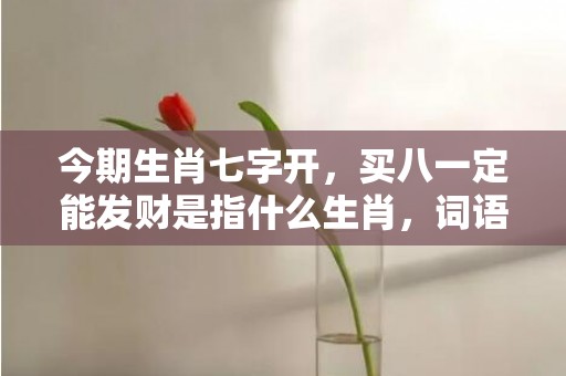今期生肖七字开，买八一定能发财是指什么生肖，词语解释落实