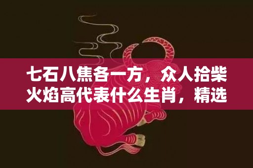 七石八焦各一方，众人拾柴火焰高代表什么生肖，精选作答落实