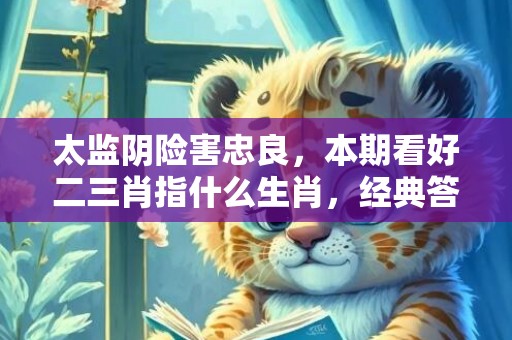 太监阴险害忠良，本期看好二三肖指什么生肖，经典答案落实