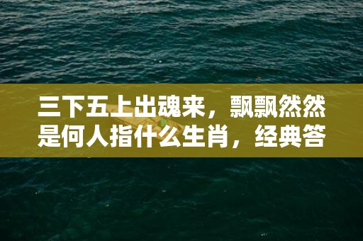 三下五上出魂来，飘飘然然是何人指什么生肖，经典答案落实