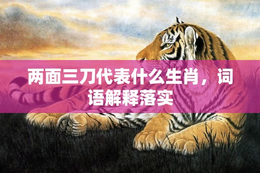 两面三刀代表什么生肖，词语解释落实