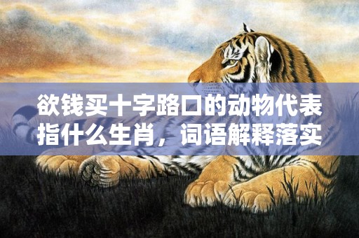欲钱买十字路口的动物代表指什么生肖，词语解释落实