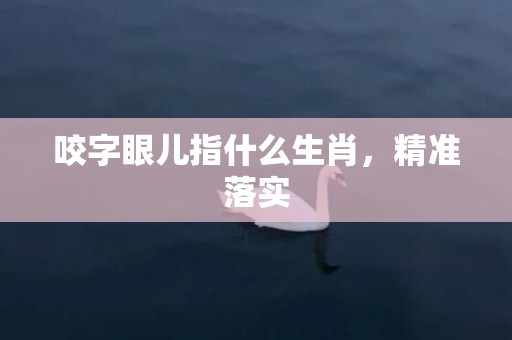咬字眼儿指什么生肖，精准落实