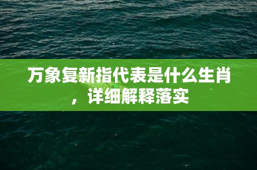 万象复新指代表是什么生肖，详细解释落实