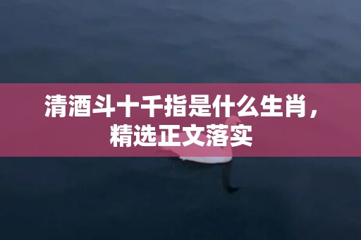 清酒斗十千指是什么生肖，精选正文落实