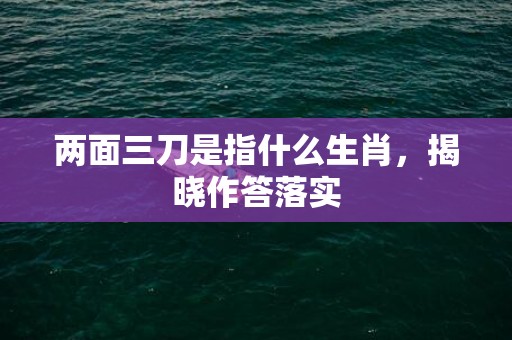 两面三刀是指什么生肖，揭晓作答落实
