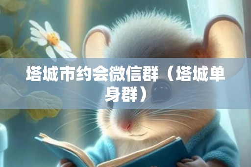 塔城市约会微信群（塔城单身群）