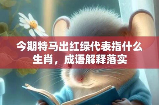 今期特马出红绿代表指什么生肖，成语解释落实