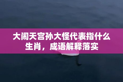 大闹天宫孙大怪代表指什么生肖，成语解释落实