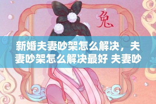 新婚夫妻吵架怎么解决，夫妻吵架怎么解决最好 夫妻吵架谁先认错比较好