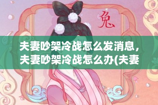 夫妻吵架冷战怎么发消息，夫妻吵架冷战怎么办(夫妻冷战后同房完继续冷战)