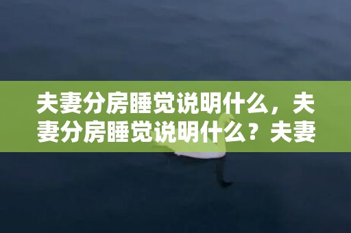 夫妻分房睡觉说明什么，夫妻分房睡觉说明什么？夫妻分头睡是什么预兆