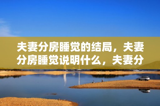 夫妻分房睡觉的结局，夫妻分房睡觉说明什么，夫妻分房睡离婚几率多大