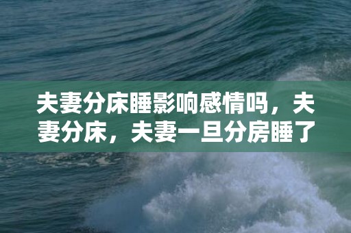 夫妻分床睡影响感情吗，夫妻分床，夫妻一旦分房睡了会怎样