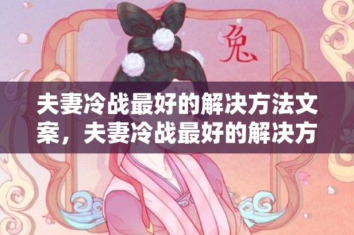夫妻冷战最好的解决方法文案，夫妻冷战最好的解决方法？夫妻冷战时,聪明女人的做法