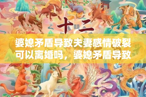 婆媳矛盾导致夫妻感情破裂可以离婚吗，婆媳矛盾导致夫妻感情破裂句子说说怎么写 婆媳关系会影响夫妻感情吗