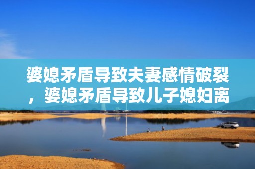 婆媳矛盾导致夫妻感情破裂，婆媳矛盾导致儿子媳妇离婚