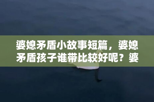 婆媳矛盾小故事短篇，婆媳矛盾孩子谁带比较好呢？婆媳因为孩子闹矛盾