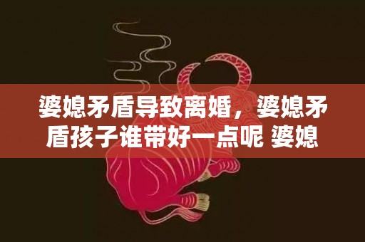 婆媳矛盾导致离婚，婆媳矛盾孩子谁带好一点呢 婆媳矛盾从带孩子开始