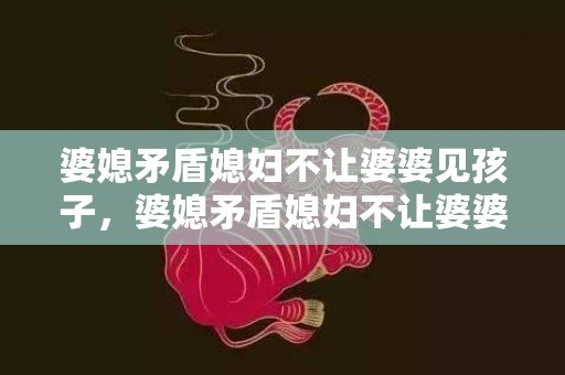 婆媳矛盾媳妇不让婆婆见孩子，婆媳矛盾媳妇不让婆婆见孩子 如果婆婆不给看孩子我们该怎样