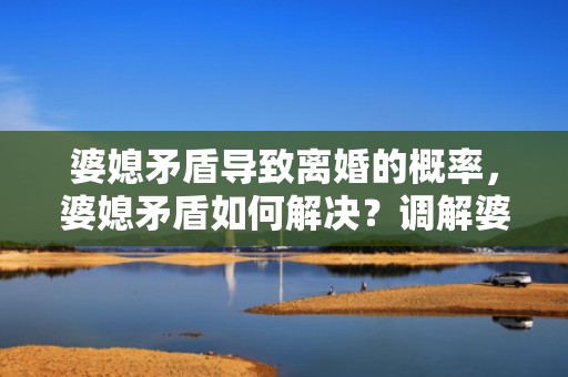 婆媳矛盾导致离婚的概率，婆媳矛盾如何解决？调解婆媳矛盾