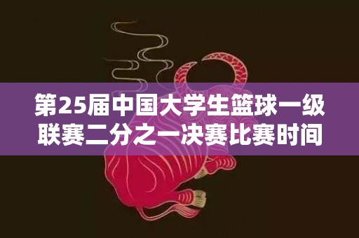 第25届中国大学生篮球一级联赛二分之一决赛比赛时间和参赛队伍