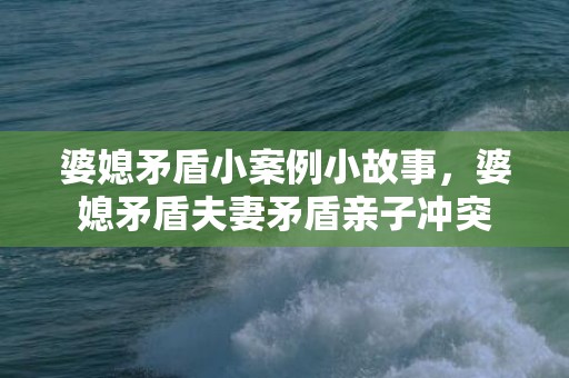 婆媳矛盾小案例小故事，婆媳矛盾夫妻矛盾亲子冲突