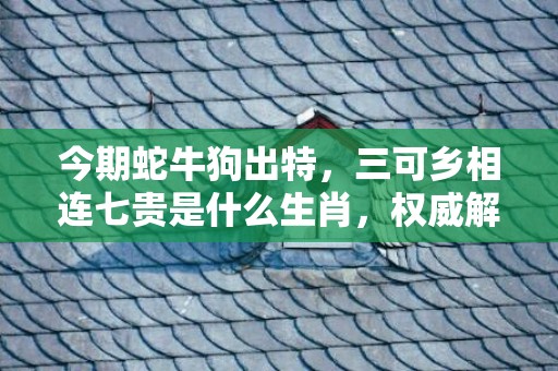 今期蛇牛狗出特，三可乡相连七贵是什么生肖，权威解释落实