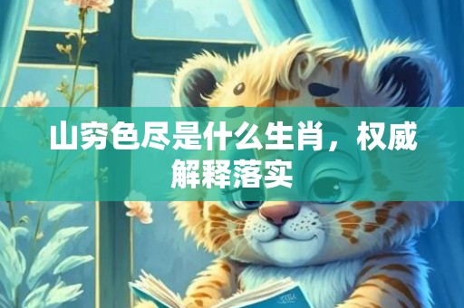 山穷色尽是什么生肖，权威解释落实