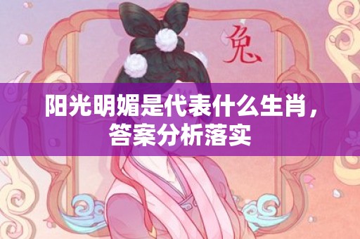 阳光明媚是代表什么生肖，答案分析落实