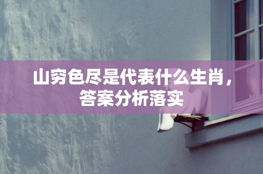 山穷色尽是代表什么生肖，答案分析落实