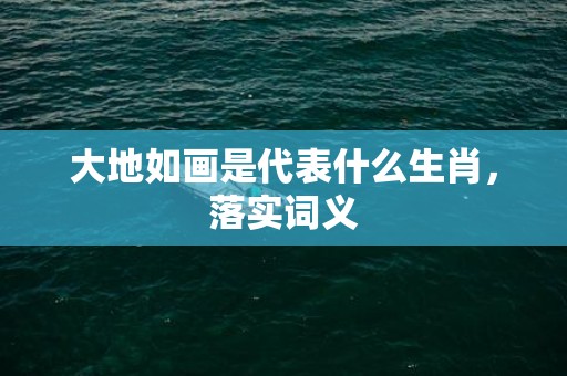 大地如画是代表什么生肖，落实词义