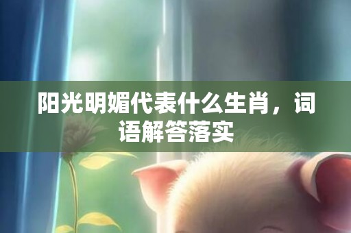 阳光明媚代表什么生肖，词语解答落实