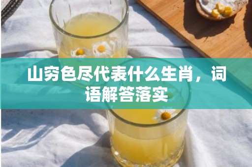 山穷色尽代表什么生肖，词语解答落实