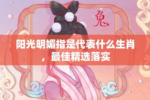 阳光明媚指是代表什么生肖，最佳精选落实