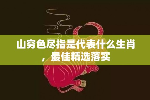 山穷色尽指是代表什么生肖，最佳精选落实