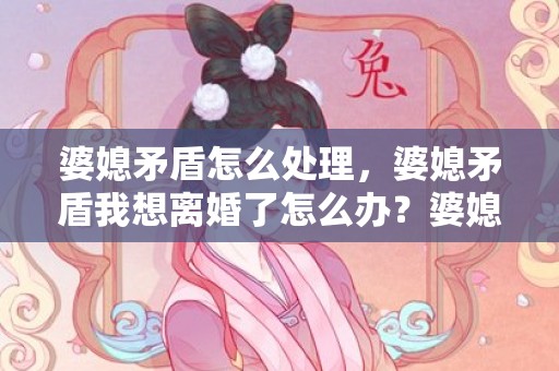 婆媳矛盾怎么处理，婆媳矛盾我想离婚了怎么办？婆媳矛盾导致离婚