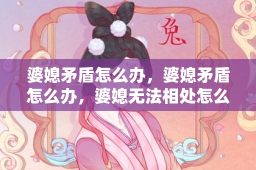 婆媳矛盾怎么办，婆媳矛盾怎么办，婆媳无法相处怎么解决
