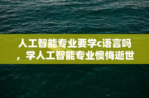 人工智能专业要学c语言吗，学人工智能专业懊悔逝世了 学完有前途吗