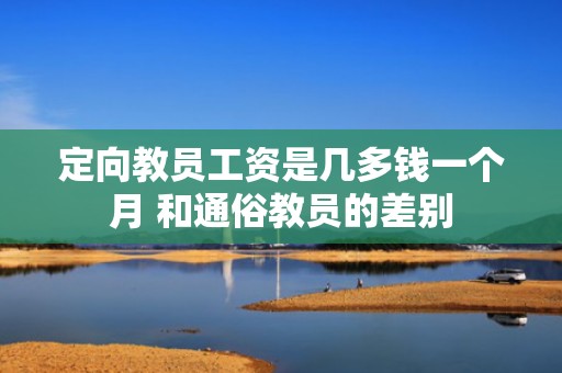 定向教员工资是几多钱一个月 和通俗教员的差别
