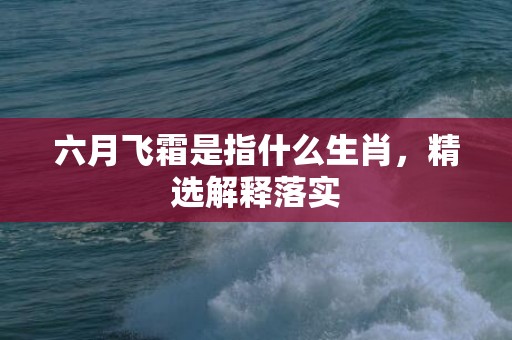 六月飞霜是指什么生肖，精选解释落实