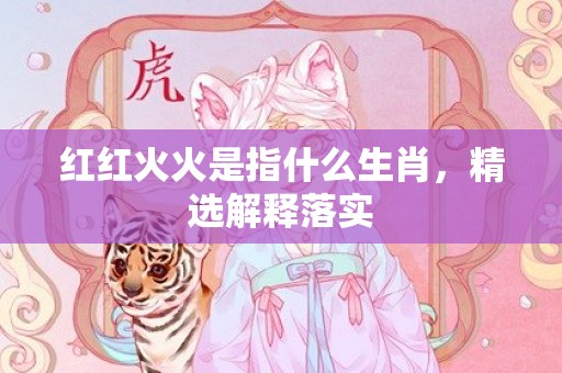 红红火火是指什么生肖，精选解释落实