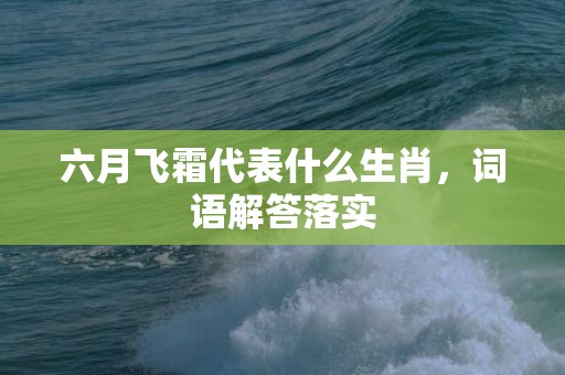 六月飞霜代表什么生肖，词语解答落实