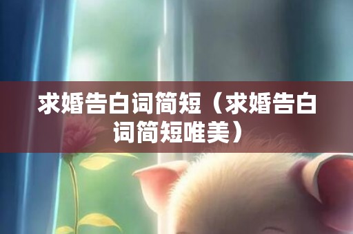求婚告白词简短（求婚告白词简短唯美）