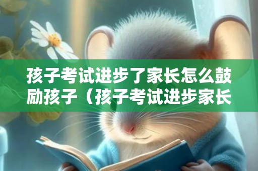 孩子考试进步了家长怎么鼓励孩子（孩子考试进步家长鼓励语言怎么写）