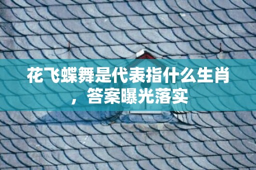 花飞蝶舞是代表指什么生肖，答案曝光落实