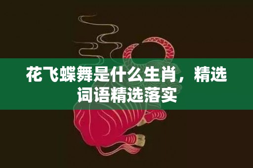 花飞蝶舞是什么生肖，精选词语精选落实