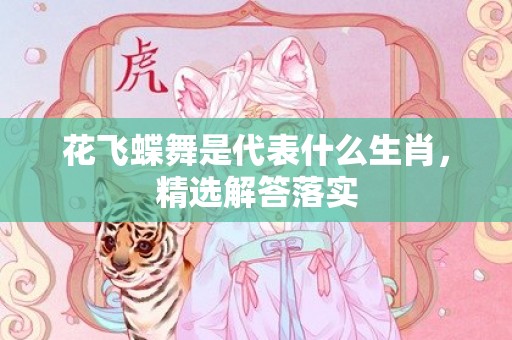 花飞蝶舞是代表什么生肖，精选解答落实