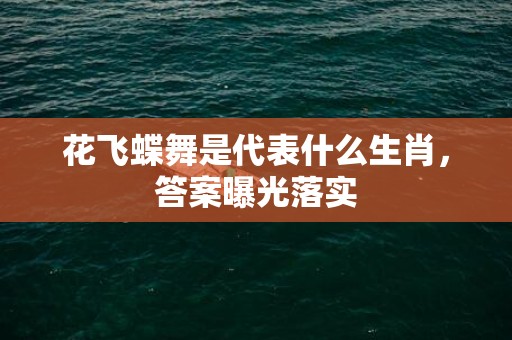 花飞蝶舞是代表什么生肖，答案曝光落实