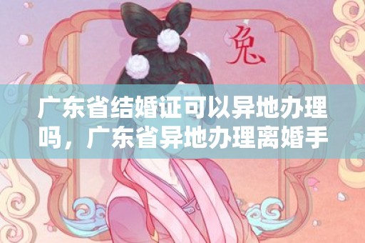广东省结婚证可以异地办理吗，广东省异地办理离婚手续
